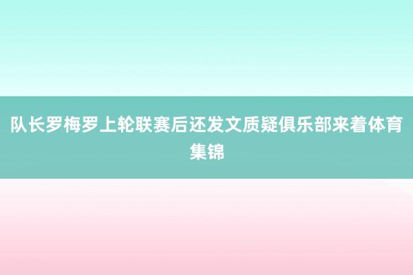 队长罗梅罗上轮联赛后还发文质疑俱乐部来着体育集锦