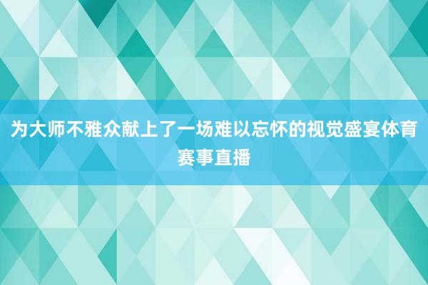 为大师不雅众献上了一场难以忘怀的视觉盛宴体育赛事直播