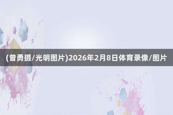(曾勇摄/光明图片)2026年2月8日体育录像/图片