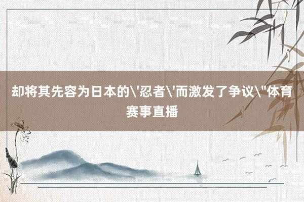 却将其先容为日本的'忍者'而激发了争议