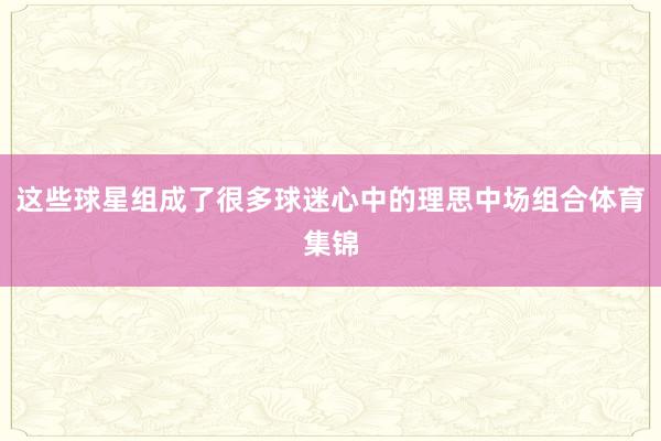 这些球星组成了很多球迷心中的理思中场组合体育集锦
