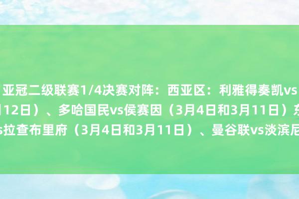 亚冠二级联赛1/4决赛对阵:西亚区:利雅得奏凯vs迪拜祷告(3月5日和3月12日)、多哈国民vs侯赛因(3月4日和3月11日)东亚区:大阪钢巴vs拉查布里府(3月4日和3月11日)、曼谷联vs淡滨尼流浪(3月5日和3月12日) 体育录像/图片
