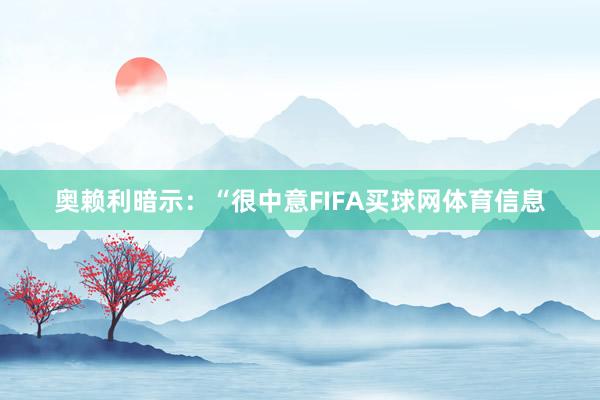 奥赖利暗示:“很中意FIFA买球网体育信息