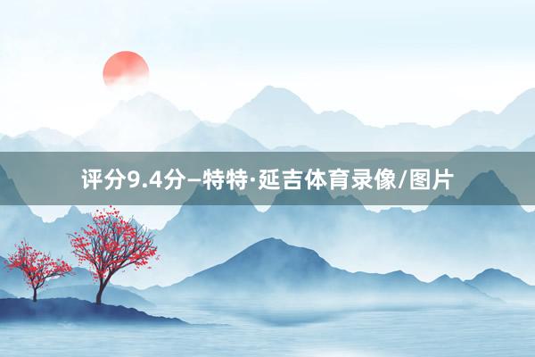评分9.4分—特特·延吉体育录像/图片