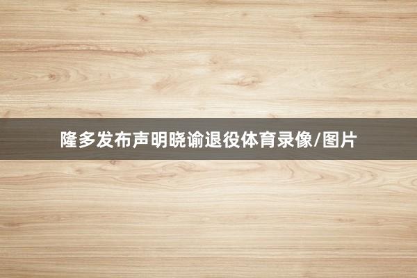 隆多发布声明晓谕退役体育录像/图片